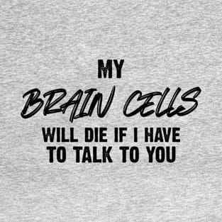 My Brain Cells Will Die If I Have To Talk To You T-Shirt